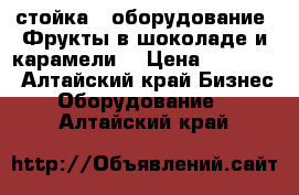 стойка - оборудование “Фрукты в шоколаде и карамели“ › Цена ­ 55 000 - Алтайский край Бизнес » Оборудование   . Алтайский край